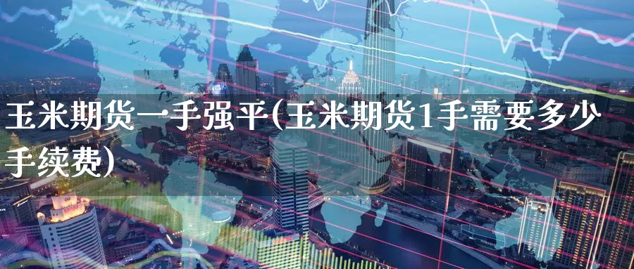 玉米期货一手强平(玉米期货1手需要多少手续费)