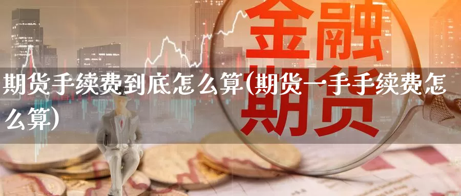 期货手续费到底怎么算(期货一手手续费怎么算)