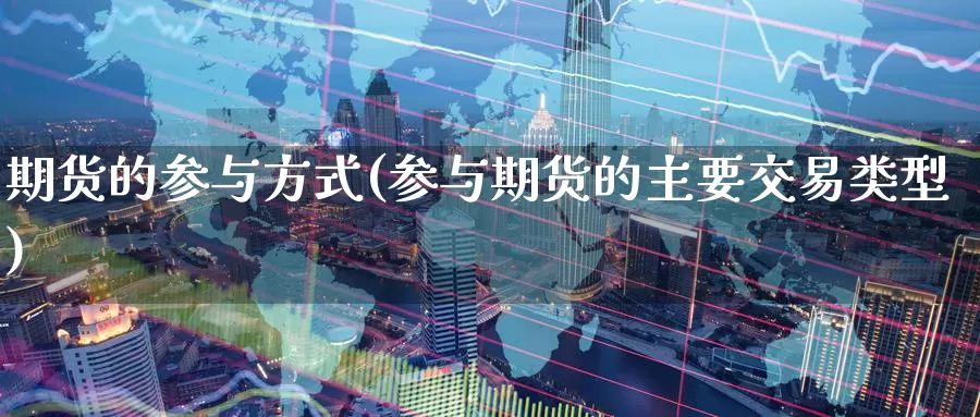 期货的参与方式(参与期货的主要交易类型)