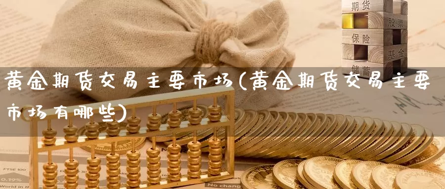黄金期货交易主要市场(黄金期货交易主要市场有哪些)