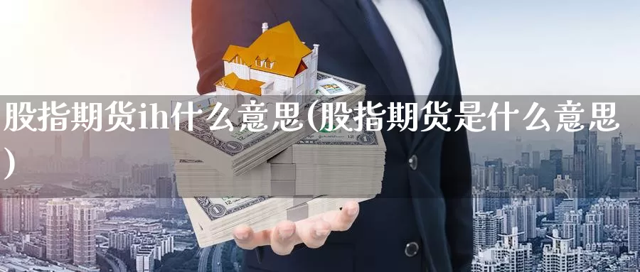 股指期货ih什么意思(股指期货是什么意思)