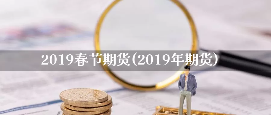 2019春节期货(2019年期货)