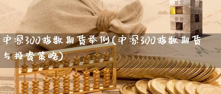 沪深300指数期货举例(沪深300指数期货与投资策略)