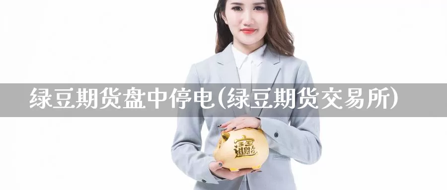 绿豆期货盘中停电(绿豆期货交易所)