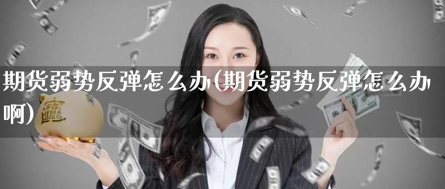 期货弱势反弹怎么办(期货弱势反弹怎么办啊)