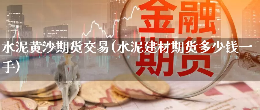 水泥黄沙期货交易(水泥建材期货多少钱一手)