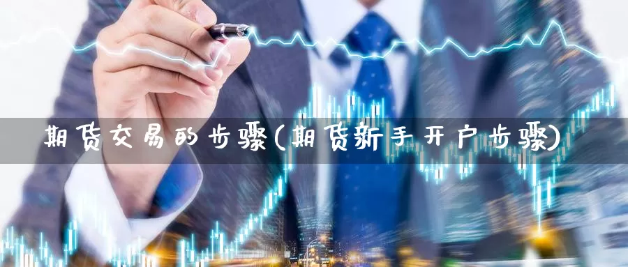 期货交易的步骤(期货新手开户步骤)