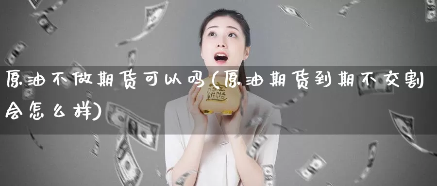 原油不做期货可以吗(原油期货到期不交割会怎么样)