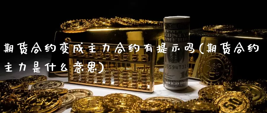 期货合约变成主力合约有提示吗(期货合约主力是什么意思)