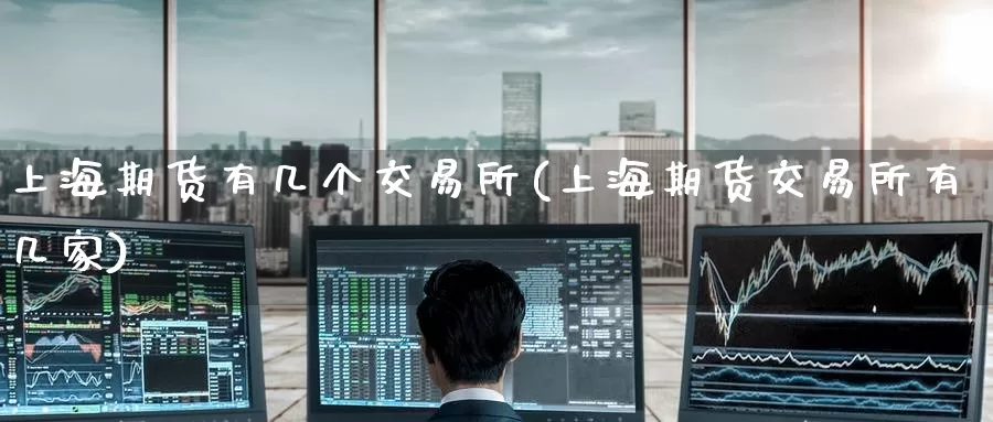 上海期货有几个交易所(上海期货交易所有几家)