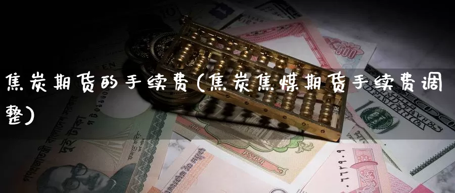 焦炭期货的手续费(焦炭焦煤期货手续费调整)