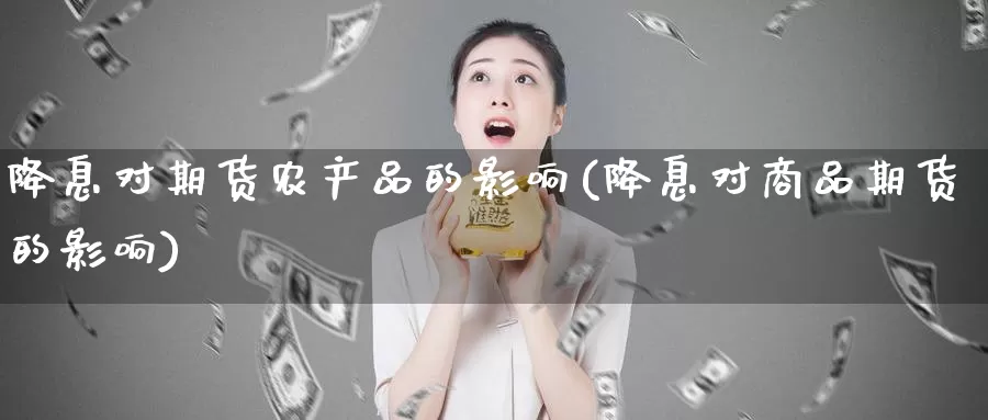 降息对期货农产品的影响(降息对商品期货的影响)