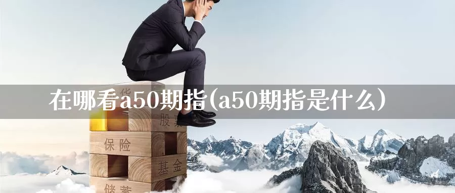 在哪看a50期指(a50期指是什么)