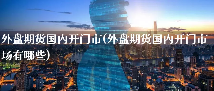 外盘期货国内开门市(外盘期货国内开门市场有哪些)