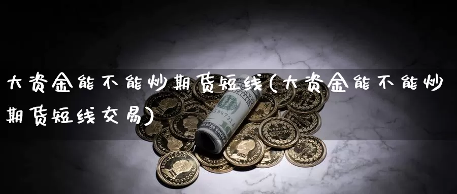 大资金能不能炒期货短线(大资金能不能炒期货短线交易)