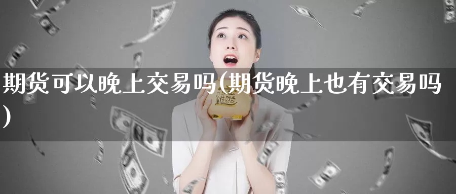 期货可以晚上交易吗(期货晚上也有交易吗)