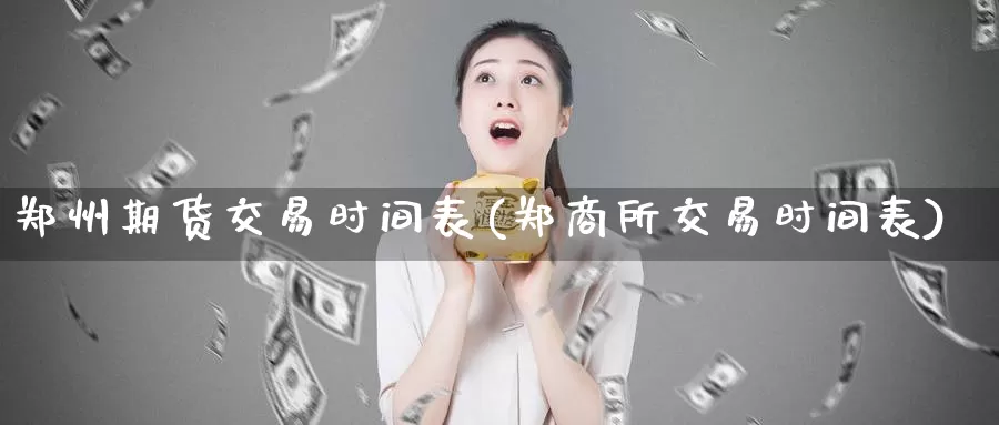 郑州期货交易时间表(郑商所交易时间表)