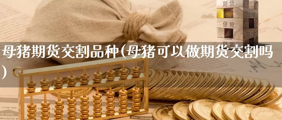 母猪期货交割品种(母猪可以做期货交割吗)