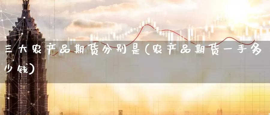 三大农产品期货分别是(农产品期货一手多少钱)