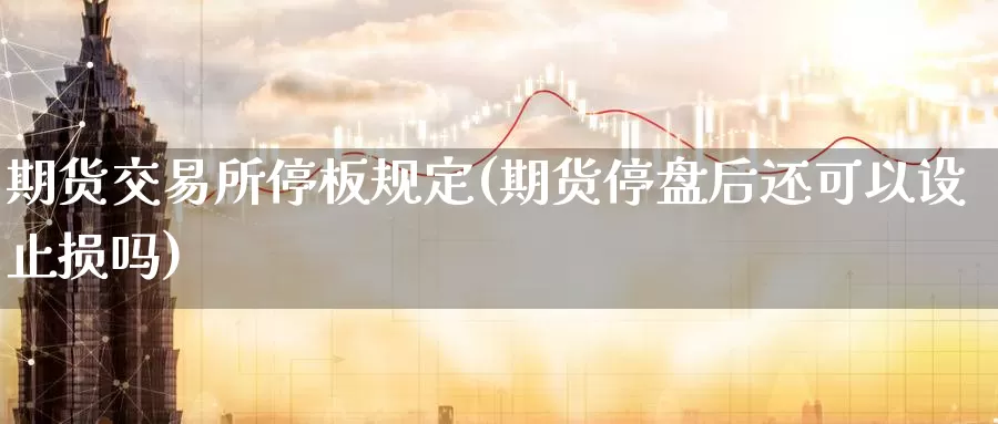 期货交易所停板规定(期货停盘后还可以设止损吗)