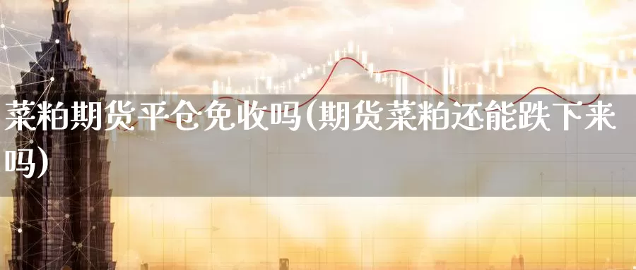 菜粕期货平仓免收吗(期货菜粕还能跌下来吗)