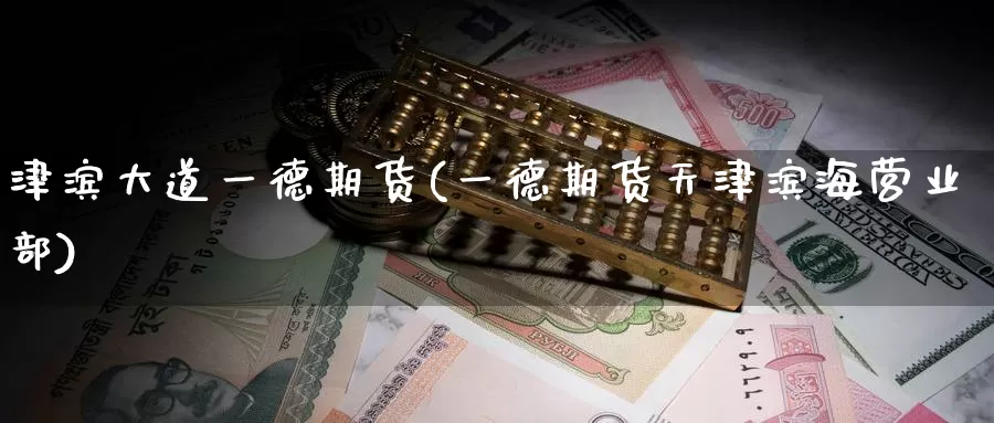 津滨大道一德期货(一德期货天津滨海)