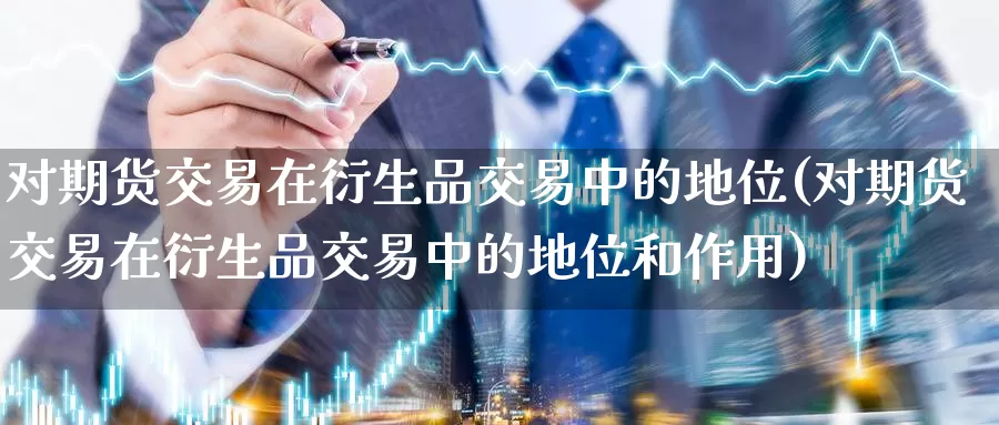 对期货交易在衍生品交易中的地位(对期货交易在衍生品交易中的地位和作用)