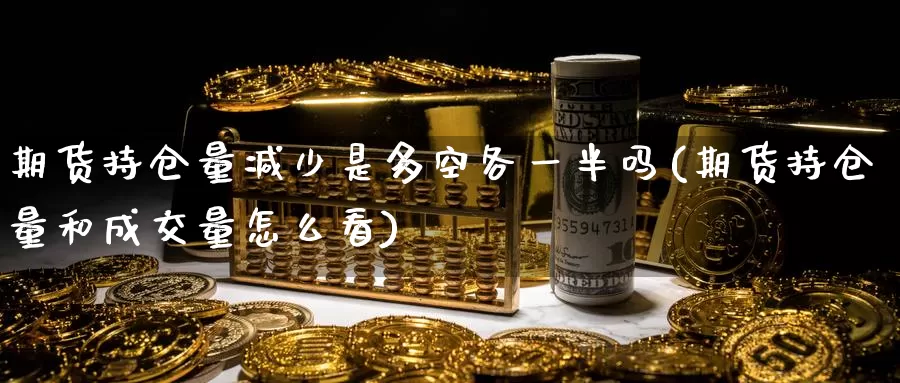 期货持仓量减少是多空各一半吗(期货持仓量和成交量怎么看)