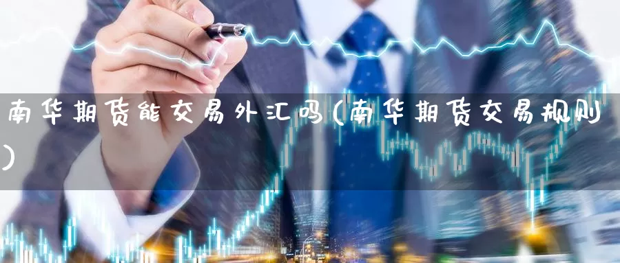 南华期货能交易外汇吗(南华期货交易规则)