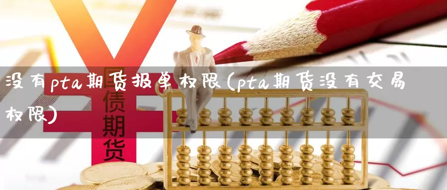 没有pta期货报单权限(pta期货没有交易权限)