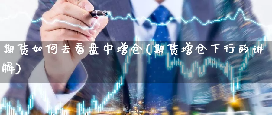 期货如何去看盘中增仓(期货增仓下行的讲解)