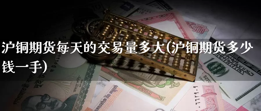 沪铜期货每天的交易量多大(沪铜期货多少钱一手)