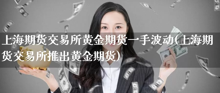 上海期货交易所黄金期货一手波动(上海期货交易所推出黄金期货)