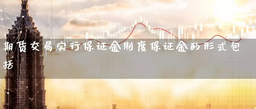 期货交易实行保证金制度保证金的形式包括