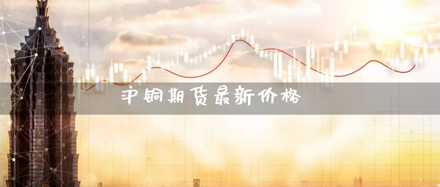 沪铜期货最新价格