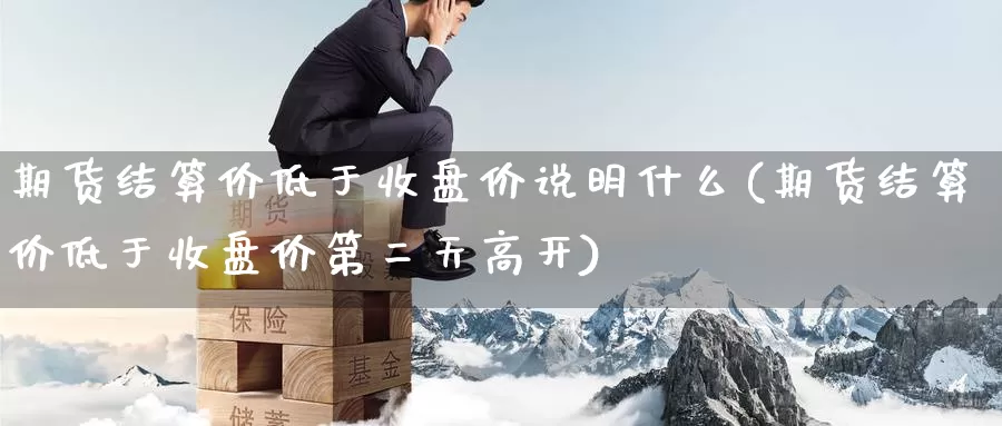 期货结算价低于收盘价说明什么(期货结算价低于收盘价第二天高开)