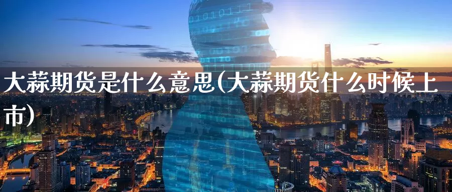 大蒜期货是什么意思(大蒜期货什么时候上市)