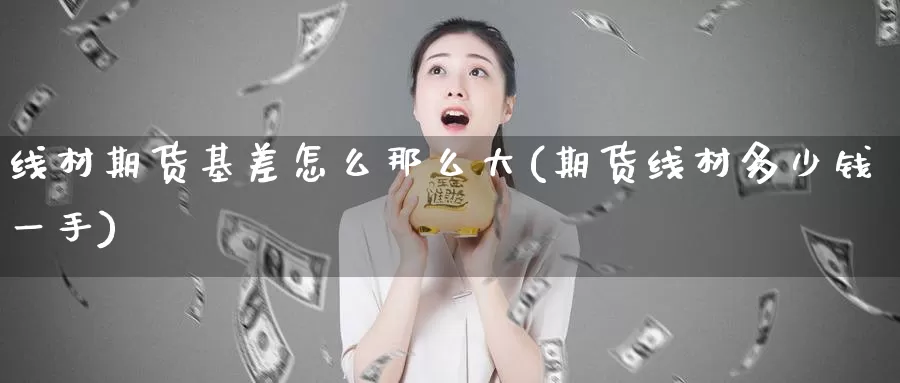 线材期货基差怎么那么大(期货线材多少钱一手)