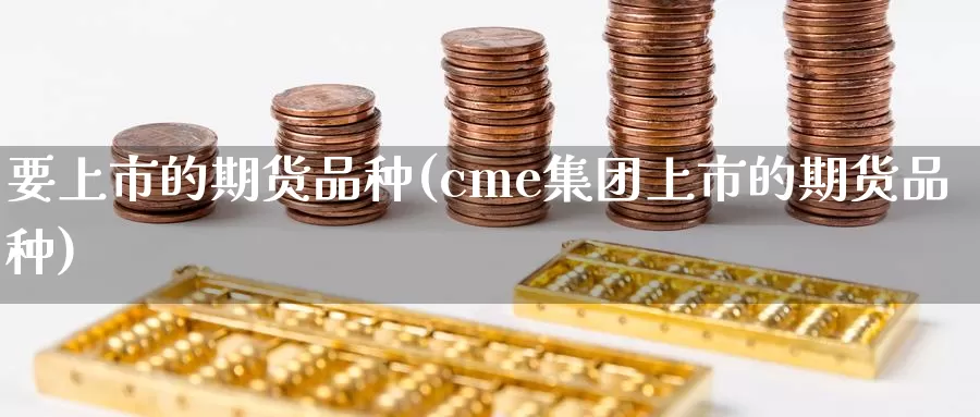 要上市的期货品种(cme集团上市的期货品种)