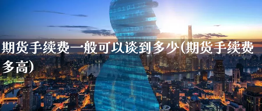 期货手续费一般可以谈到多少(期货手续费多高)