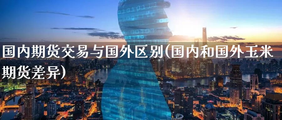 国内期货交易与国外区别(国内和国外玉米期货差异)