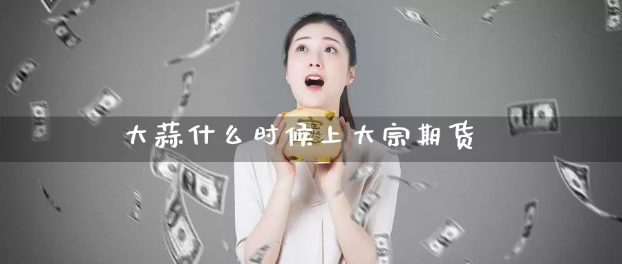 大蒜什么时候上大宗期货