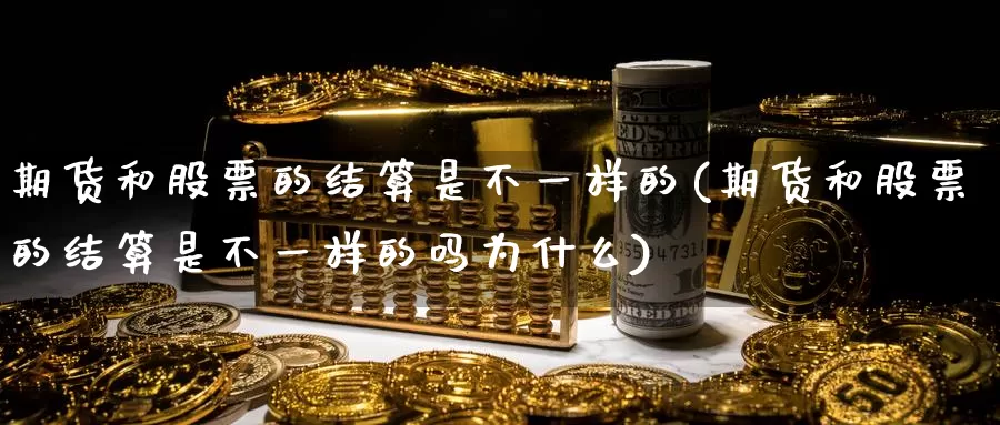 期货和股票的结算是不一样的(期货和股票的结算是不一样的吗为什么)