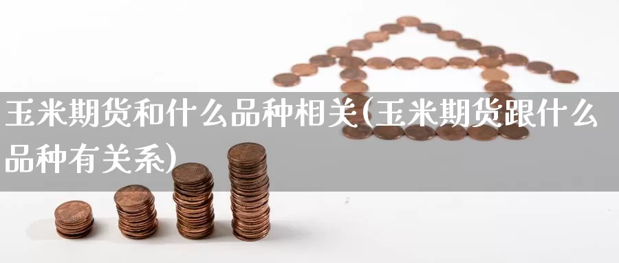 玉米期货和什么品种相关(玉米期货跟什么品种有关系)