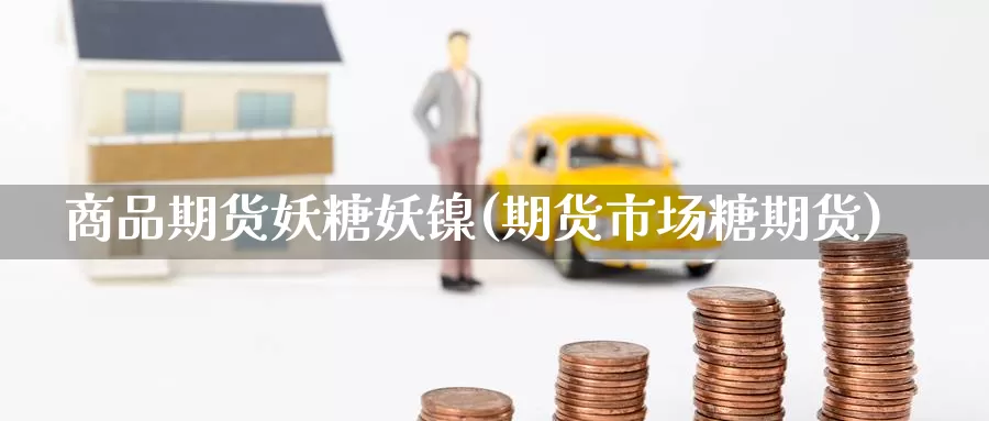 商品期货妖糖妖镍(期货市场糖期货)