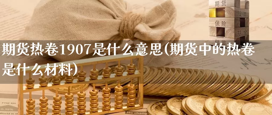 期货热卷1907是什么意思(期货中的热卷是什么材料)