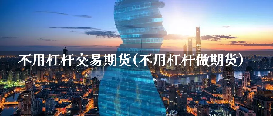 不用杠杆交易期货(不用杠杆做期货)
