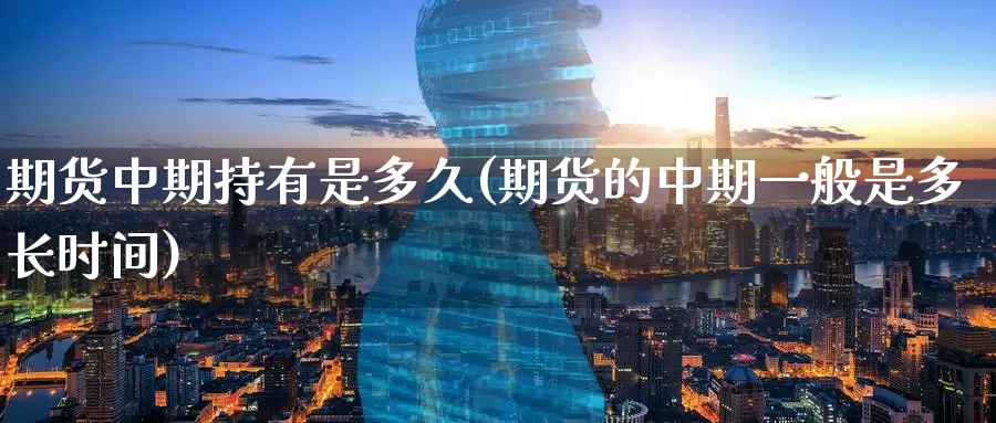 期货中期持有是多久(期货的中期一般是多长时间)
