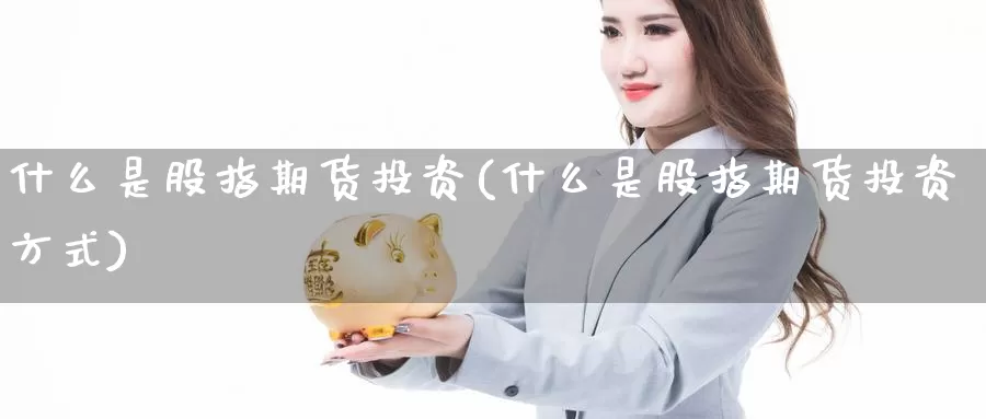 什么是股指期货投资(什么是股指期货投资方式)