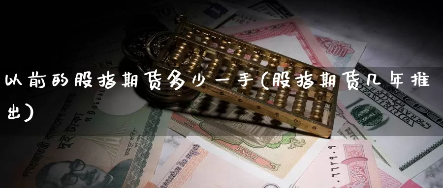 以前的股指期货多少一手(股指期货几年推出)
